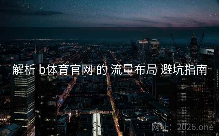 解析 b体育官网 的 流量布局 避坑指南