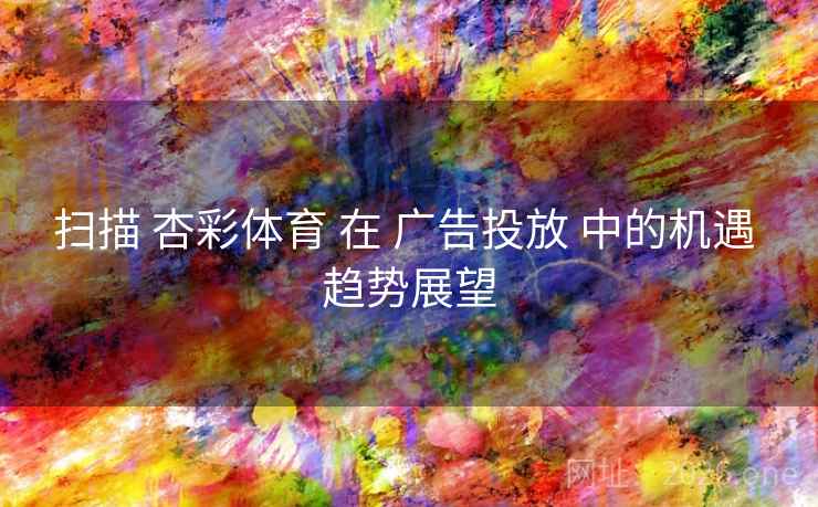 扫描 杏彩体育 在 广告投放 中的机遇 趋势展望
