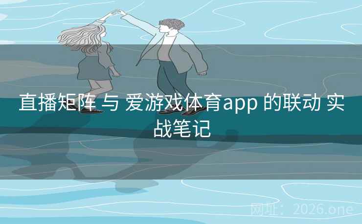直播矩阵 与 爱游戏体育app 的联动 实战笔记