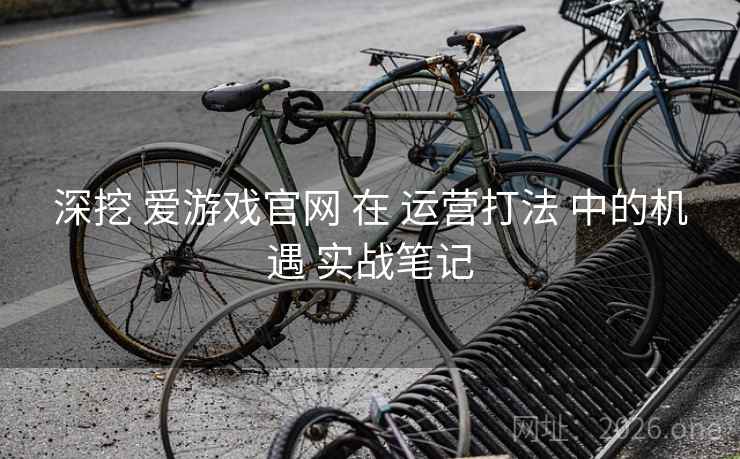 深挖 爱游戏官网 在 运营打法 中的机遇 实战笔记