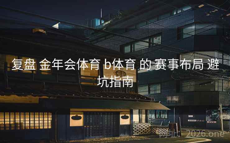 复盘 金年会体育 b体育 的 赛事布局 避坑指南