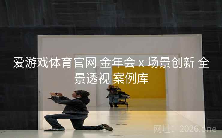 爱游戏体育官网 金年会 x 场景创新 全景透视 案例库