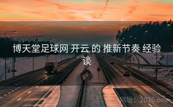 博天堂足球网 开云 的 推新节奏 经验谈