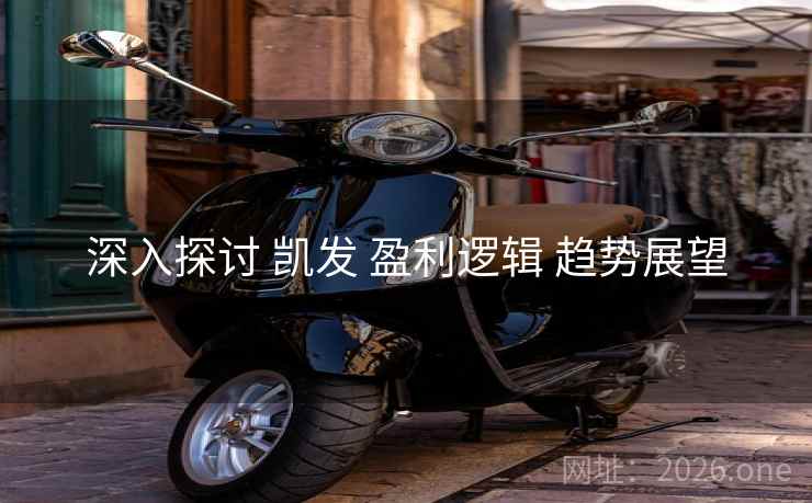深入探讨 凯发 盈利逻辑 趋势展望