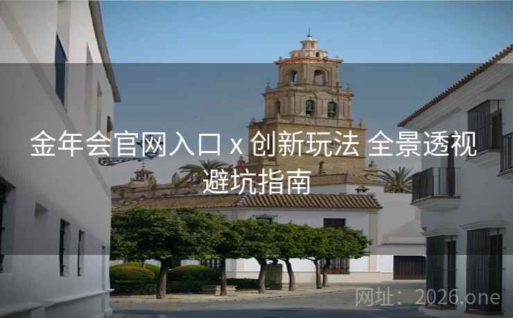 金年会官网入口 x 创新玩法 全景透视 避坑指南