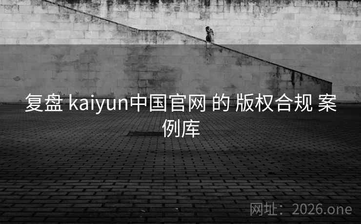复盘 kaiyun中国官网 的 版权合规 案例库