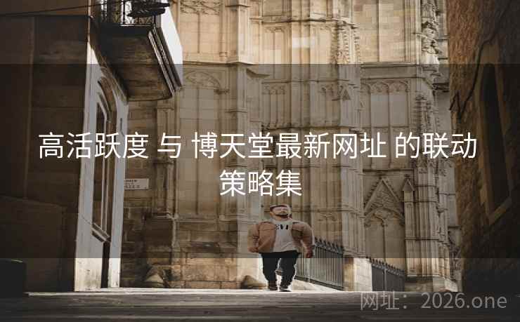 高活跃度 与 博天堂最新网址 的联动 策略集
