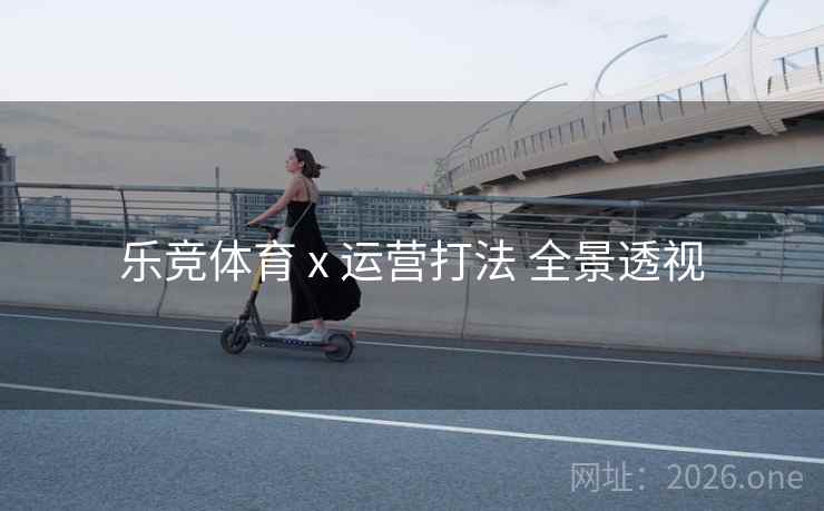 乐竞体育 x 运营打法 全景透视