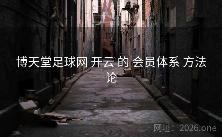 博天堂足球网 开云 的 会员体系 方法论