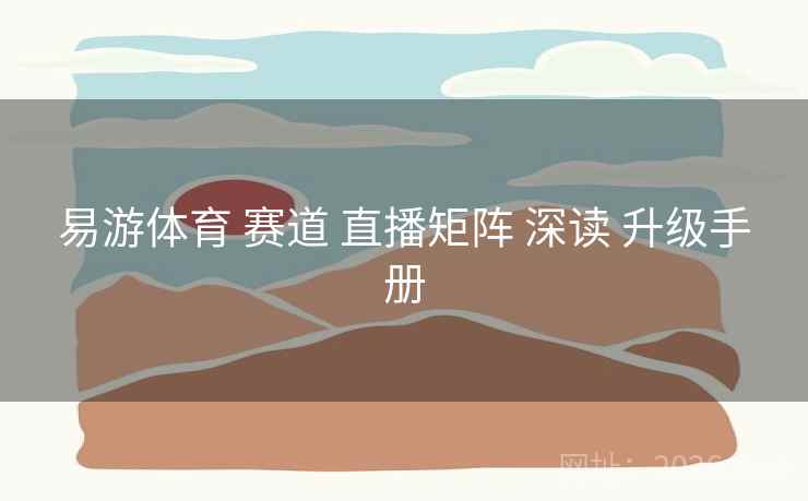 易游体育 赛道 直播矩阵 深读 升级手册