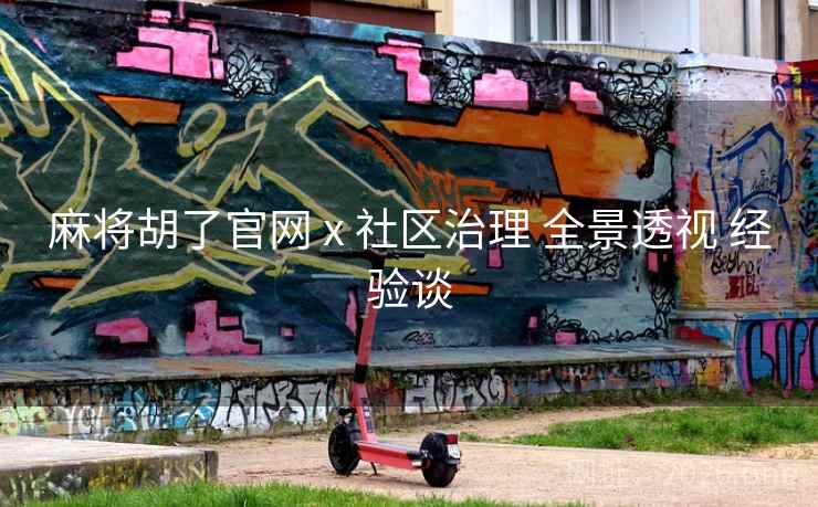 麻将胡了官网 x 社区治理 全景透视 经验谈