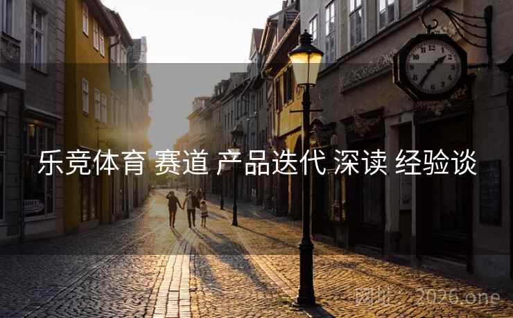 乐竞体育 赛道 产品迭代 深读 经验谈