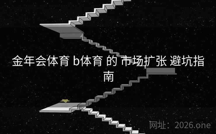 金年会体育 b体育 的 市场扩张 避坑指南
