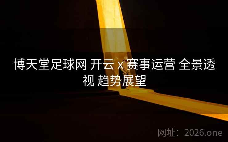 博天堂足球网 开云 x 赛事运营 全景透视 趋势展望