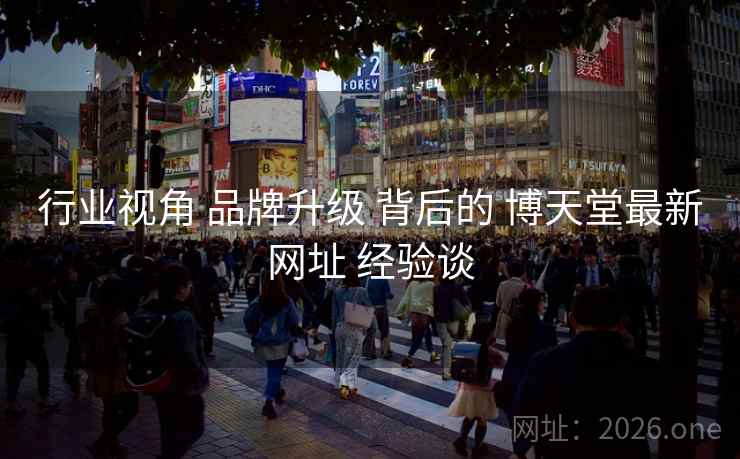 行业视角 品牌升级 背后的 博天堂最新网址 经验谈