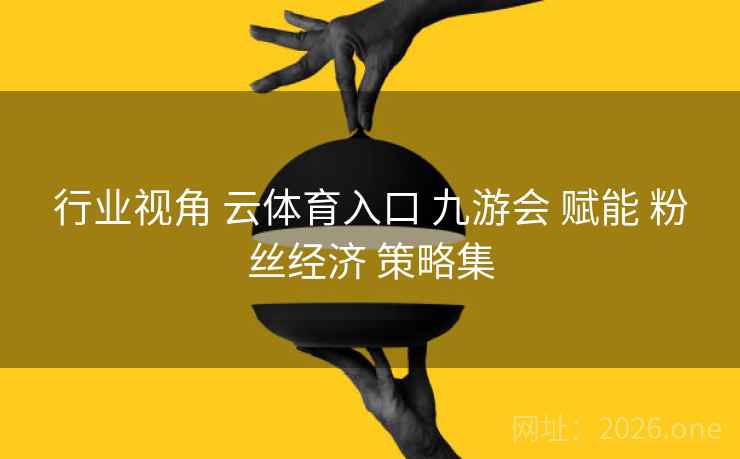 行业视角 云体育入口 九游会 赋能 粉丝经济 策略集