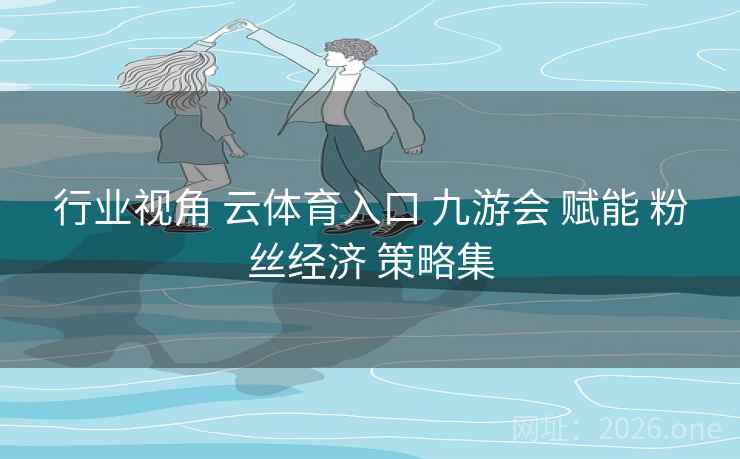 行业视角 云体育入口 九游会 赋能 粉丝经济 策略集
