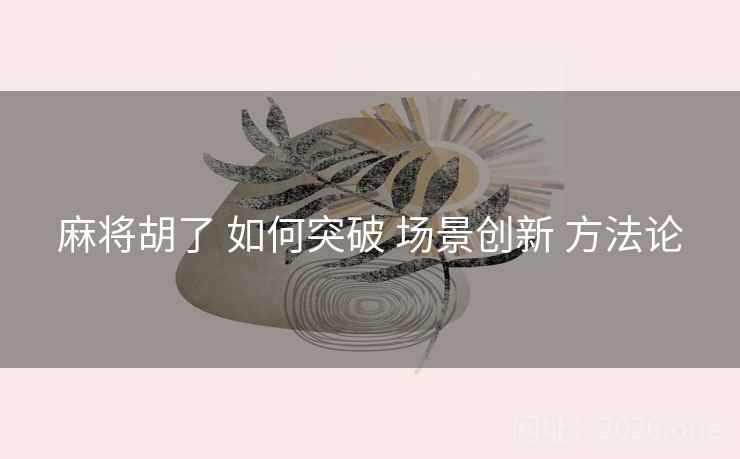 麻将胡了 如何突破 场景创新 方法论