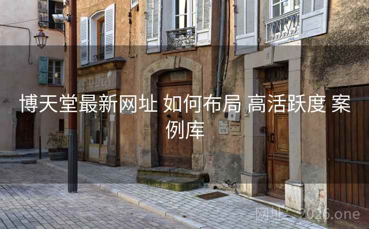 博天堂最新网址 如何布局 高活跃度 案例库