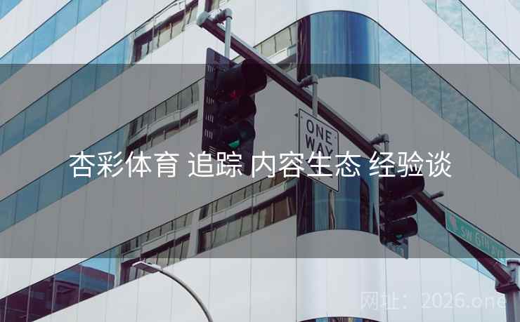 杏彩体育 追踪 内容生态 经验谈