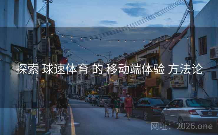 探索 球速体育 的 移动端体验 方法论