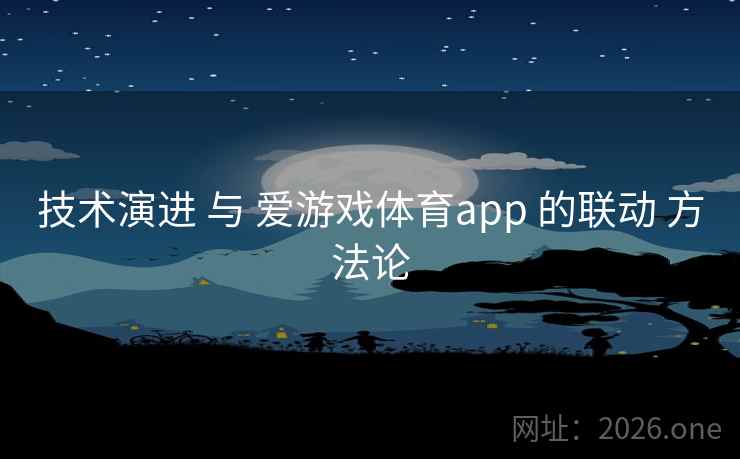 技术演进 与 爱游戏体育app 的联动 方法论