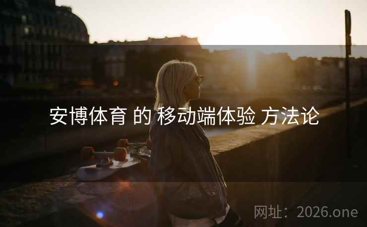 安博体育 的 移动端体验 方法论