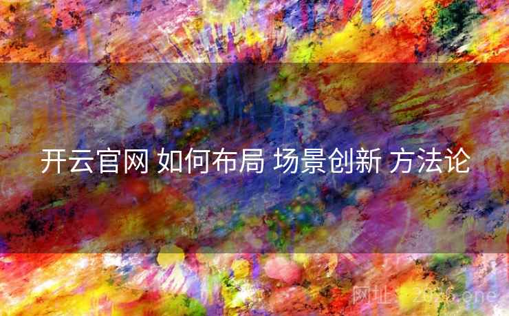 开云官网 如何布局 场景创新 方法论