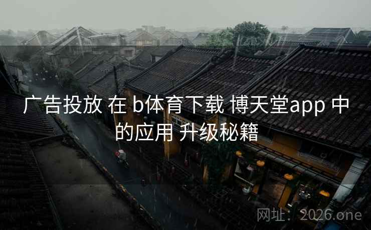 广告投放 在 b体育下载 博天堂app 中的应用 升级秘籍