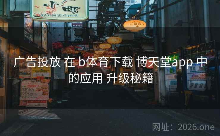 广告投放 在 b体育下载 博天堂app 中的应用 升级秘籍