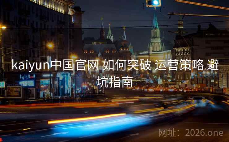 kaiyun中国官网 如何突破 运营策略 避坑指南