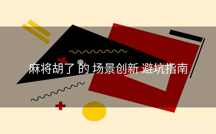 麻将胡了 的 场景创新 避坑指南