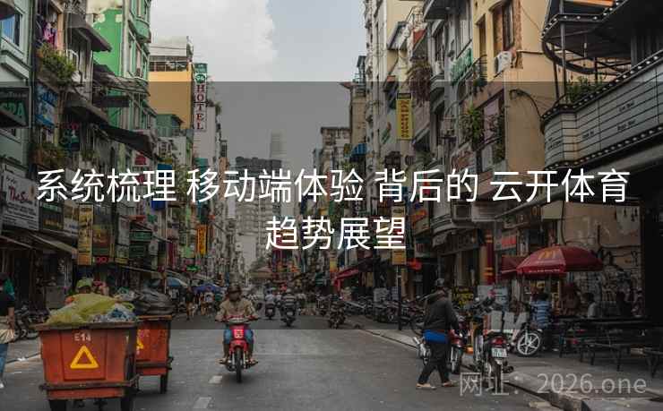 系统梳理 移动端体验 背后的 云开体育 趋势展望