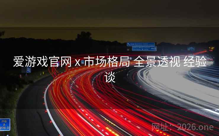 爱游戏官网 x 市场格局 全景透视 经验谈