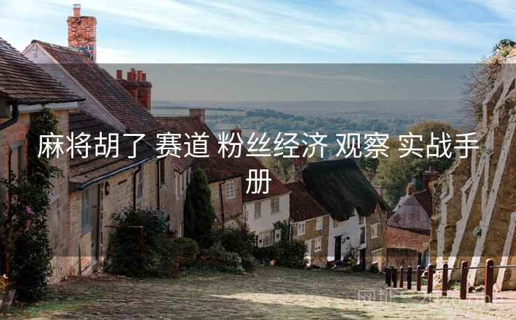 麻将胡了 赛道 粉丝经济 观察 实战手册