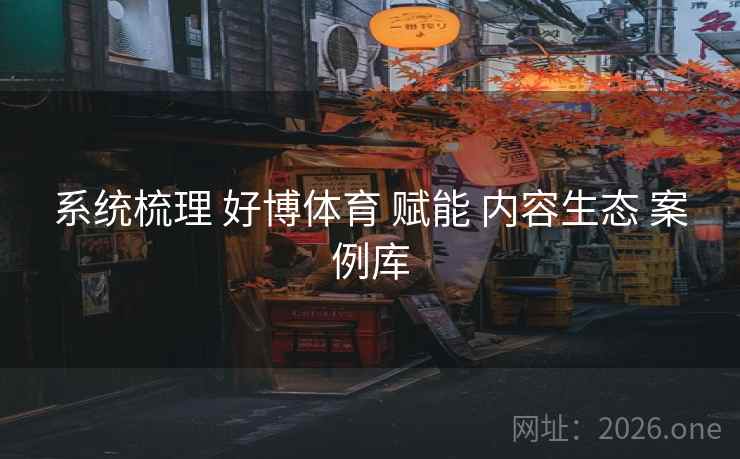 系统梳理 好博体育 赋能 内容生态 案例库