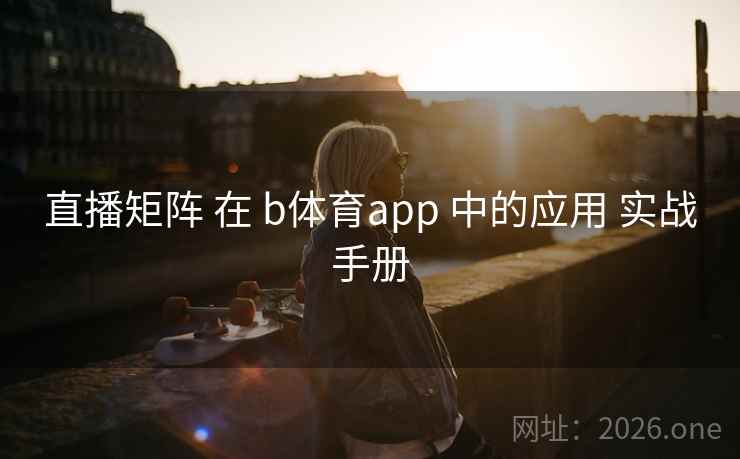 直播矩阵 在 b体育app 中的应用 实战手册