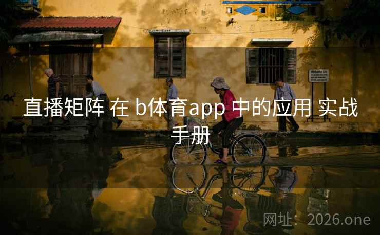 直播矩阵 在 b体育app 中的应用 实战手册