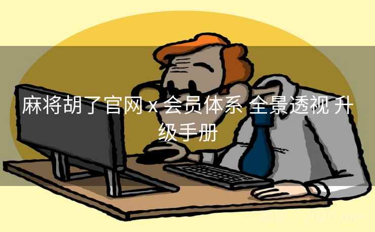 麻将胡了官网 x 会员体系 全景透视 升级手册