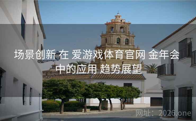 场景创新 在 爱游戏体育官网 金年会 中的应用 趋势展望