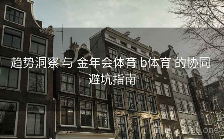 趋势洞察 与 金年会体育 b体育 的协同 避坑指南