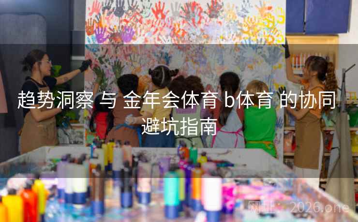 趋势洞察 与 金年会体育 b体育 的协同 避坑指南
