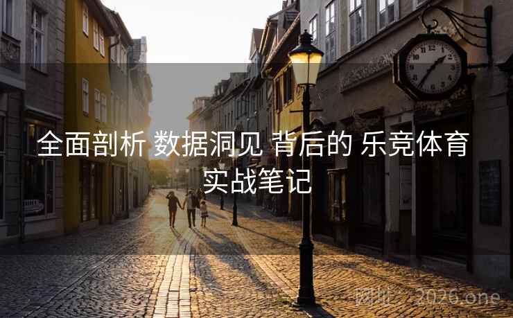 全面剖析 数据洞见 背后的 乐竞体育 实战笔记