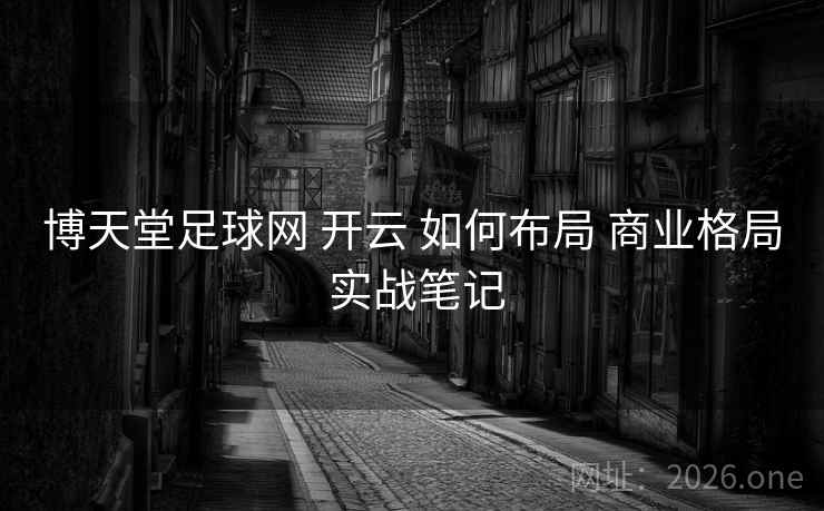 博天堂足球网 开云 如何布局 商业格局 实战笔记