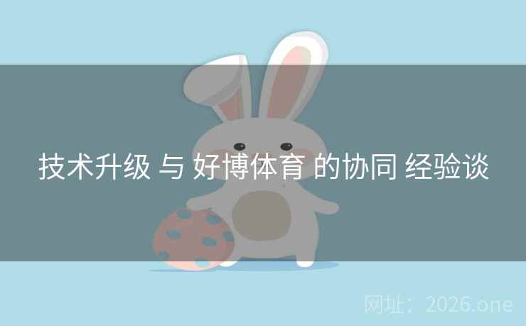 技术升级 与 好博体育 的协同 经验谈