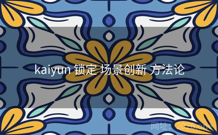 kaiyun 锁定 场景创新 方法论