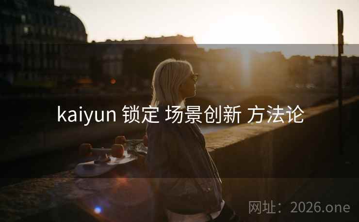 kaiyun 锁定 场景创新 方法论