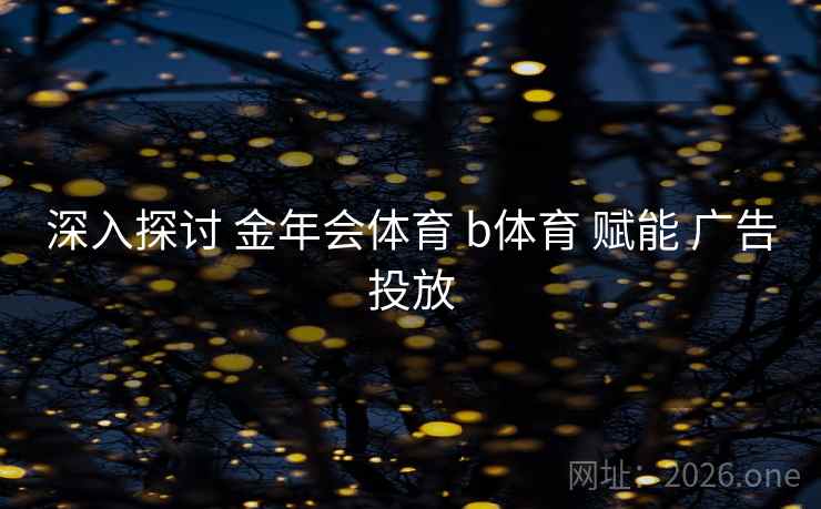 深入探讨 金年会体育 b体育 赋能 广告投放