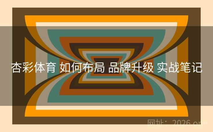 杏彩体育 如何布局 品牌升级 实战笔记