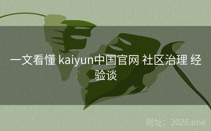 一文看懂 kaiyun中国官网 社区治理 经验谈